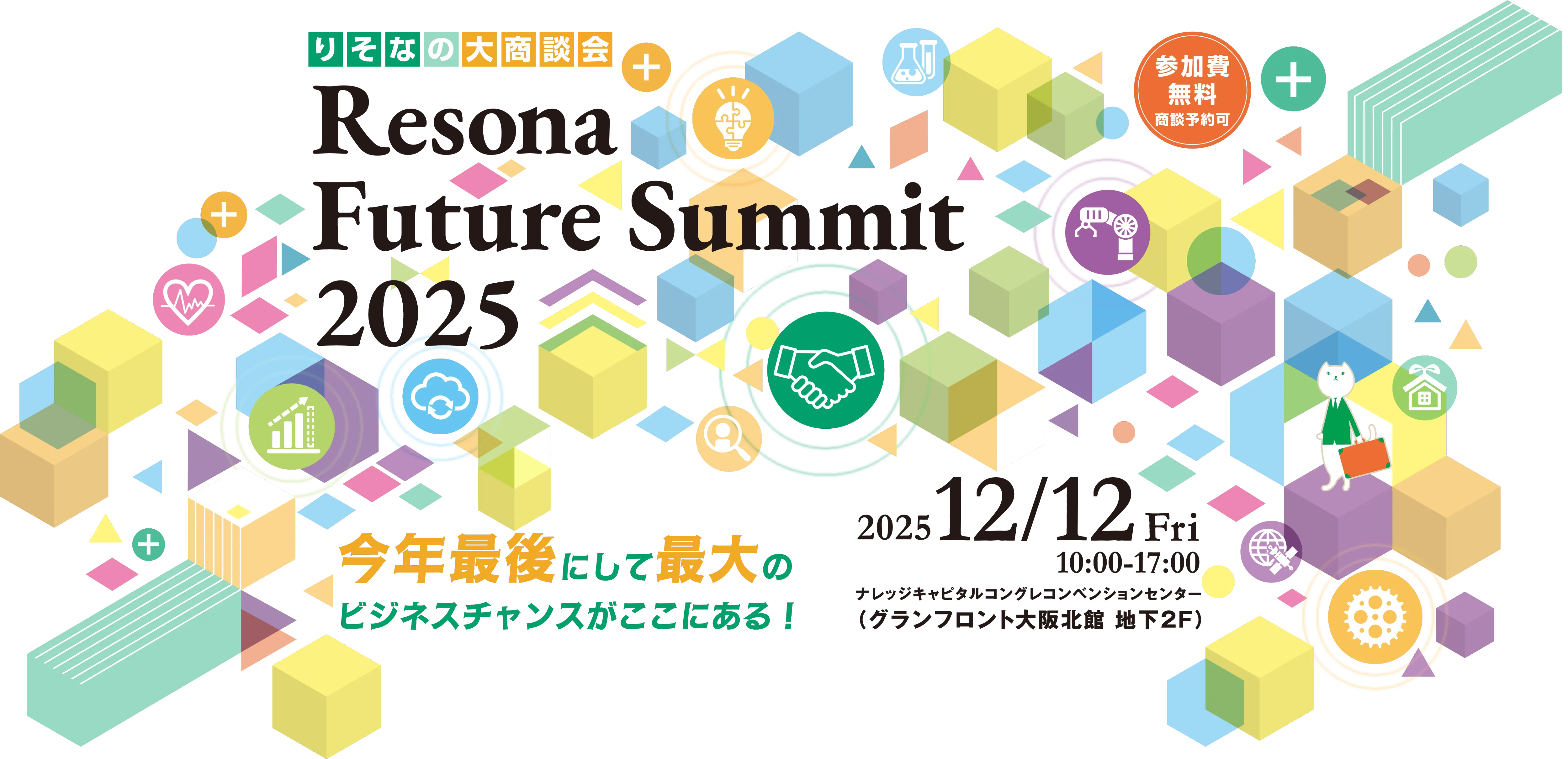 りそなの大商談会 Resona Future Summit 2025 参加費無料（商談予約制）今年最後にして最大のビジネスチャンスがここにある！ 2025 12/12 Fri 10:00～17:00 ナレッジキャピタル コングレコンベンションセンター（グランフロント大阪 北館 地下2F）